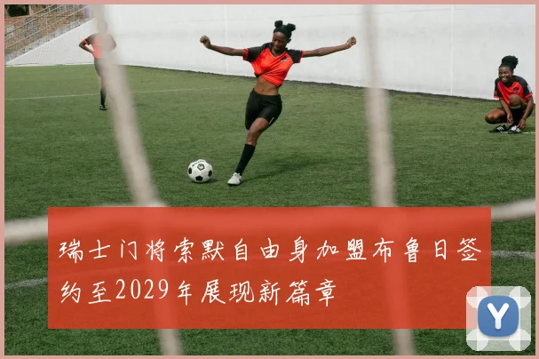 瑞士门将索默自由身加盟布鲁日签约至2029年展现新篇章