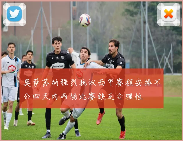 奥萨苏纳强烈抗议西甲赛程安排不公四天内两场比赛缺乏合理性