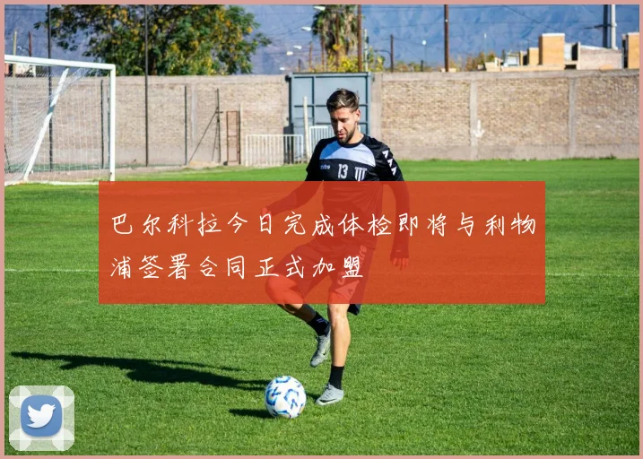 巴尔科拉今日完成体检即将与利物浦签署合同正式加盟