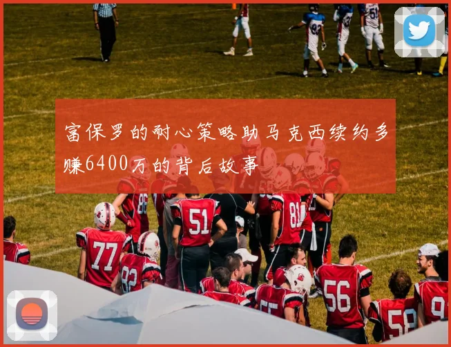 富保罗的耐心策略助马克西续约多赚6400万的背后故事