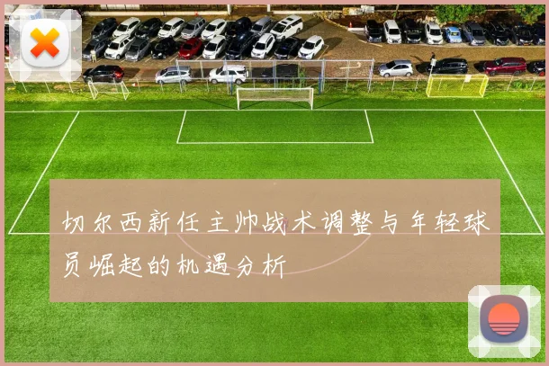 切尔西新任主帅战术调整与年轻球员崛起的机遇分析